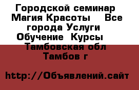 Городской семинар “Магия Красоты“ - Все города Услуги » Обучение. Курсы   . Тамбовская обл.,Тамбов г.